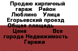 Продаю кирпичный гараж › Район ­ Люблино › Улица ­ Егорьевский проезд › Общая площадь ­ 18 › Цена ­ 280 000 - Все города Недвижимость » Гаражи   